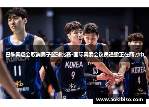 巴黎奥运会取消男子篮球比赛-国际奥委会议员透露正在商讨中